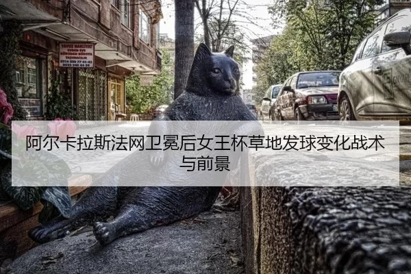 阿尔卡拉斯法网卫冕后女王杯草地发球变化战术与前景