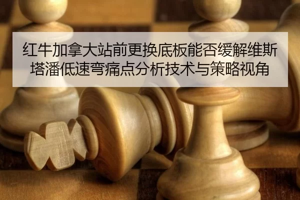 红牛加拿大站前更换底板能否缓解维斯塔潘低速弯痛点分析技术与策略视角