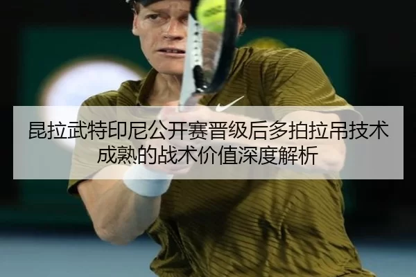 昆拉武特印尼公开赛晋级后多拍拉吊技术成熟的战术价值深度解析