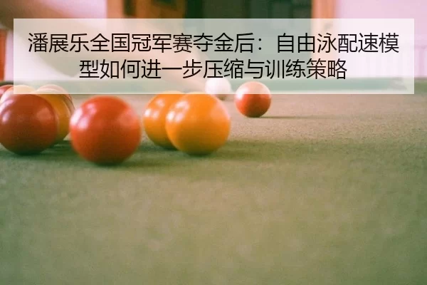 潘展乐全国冠军赛夺金后：自由泳配速模型如何进一步压缩与训练策略