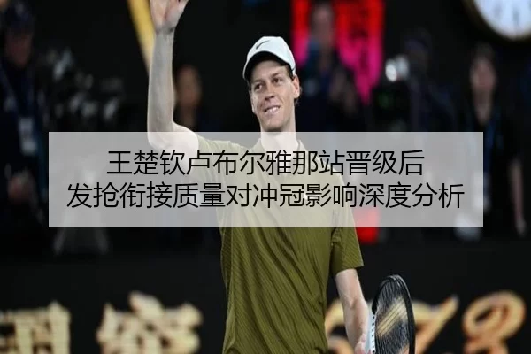 王楚钦卢布尔雅那站晋级后 发抢衔接质量对冲冠影响深度分析