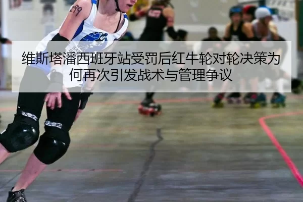 维斯塔潘西班牙站受罚后红牛轮对轮决策为何再次引发战术与管理争议