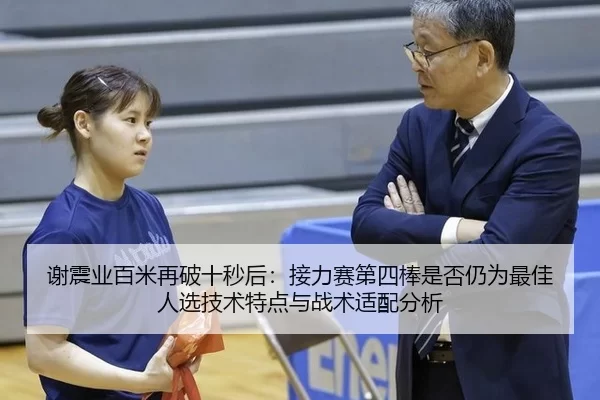 谢震业百米再破十秒后：接力赛第四棒是否仍为最佳人选技术特点与战术适配分析