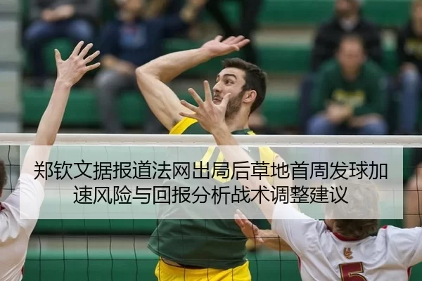 郑钦文据报道法网出局后草地首周发球加速风险与回报分析战术调整建议